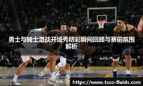 勇士与骑士激战开场秀精彩瞬间回顾与赛前氛围解析