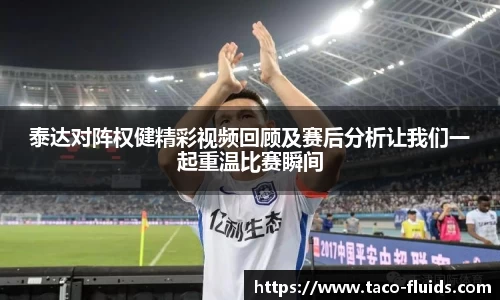 泰达对阵权健精彩视频回顾及赛后分析让我们一起重温比赛瞬间